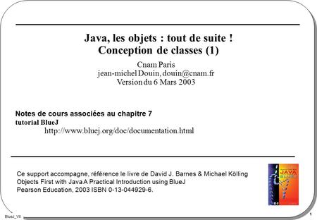 BlueJ_VII 1 Java, les objets : tout de suite ! Conception de classes (1) Notes de cours associées au chapitre 7 tutorial BlueJ