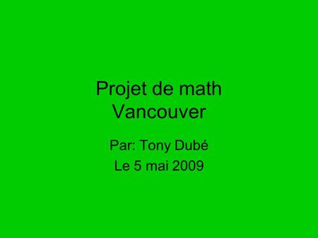 Projet de math Vancouver Par: Tony Dubé Le 5 mai 2009.