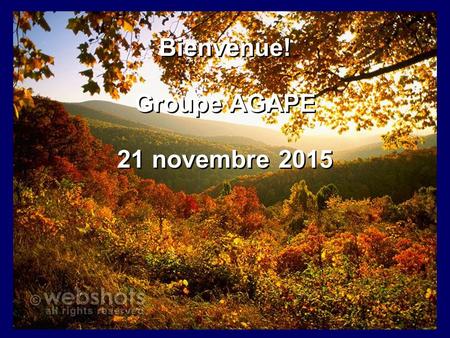 Bienvenue! Groupe AGAPE 21 novembre 2015 Bienvenue! Groupe AGAPE 21 novembre 2015.