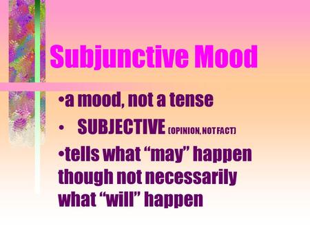 Subjunctive Mood a mood, not a tense SUBJECTIVE (OPINION, NOT FACT) tells what “may” happen though not necessarily what “will” happen.