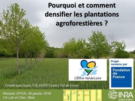 Pourquoi et comment densifier les plantations agroforestières ? Frédérique Santi, UR AGPF Centre Val de Loire Réunion SPEAL 26 janvier 2016 CA Loir et.