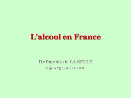 L’alcool en France Dr Patrick de LA SELLE Dijon 23 janvier 2016.