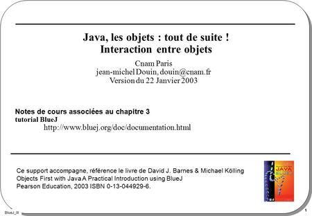 BlueJ_III 1 Java, les objets : tout de suite ! Interaction entre objets Notes de cours associées au chapitre 3 tutorial BlueJ