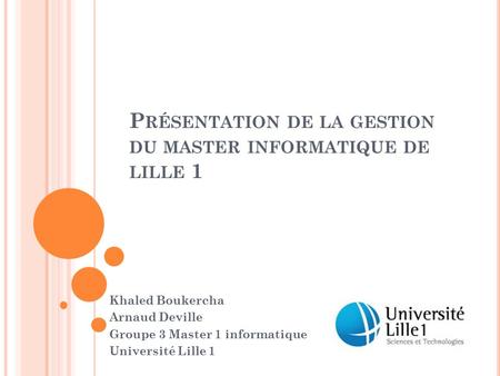 P RÉSENTATION DE LA GESTION DU MASTER INFORMATIQUE DE LILLE 1 Khaled Boukercha Arnaud Deville Groupe 3 Master 1 informatique Université Lille 1.