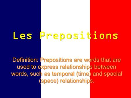 Les Prepositions Definition: Prepositions are words that are used to express relationships between words, such as temporal (time) and spacial (space) relationships.