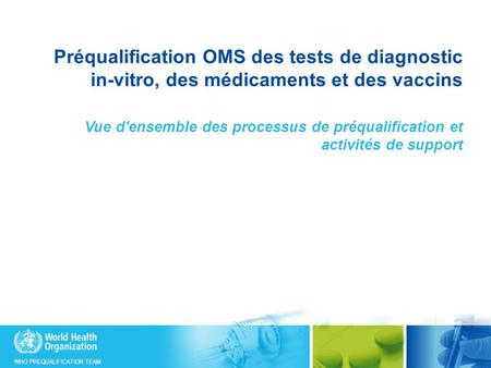 WHO PREQUALIFICATION TEAM Préqualification OMS des tests de diagnostic in-vitro, des médicaments et des vaccins Vue d'ensemble des processus de préqualification.