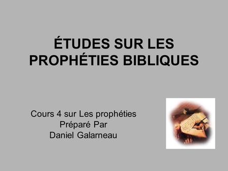 ÉTUDES SUR LES PROPHÉTIES BIBLIQUES Cours 4 sur Les prophéties Préparé Par Daniel Galarneau.