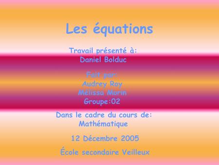 Les équations Fait par: Audrey Roy Mélissa Morin Groupe:02 Travail présenté à: Daniel Bolduc Dans le cadre du cours de: Mathématique 12 Décembre 2005 École.