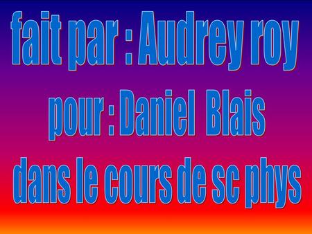 Fait par : Audrey roy pour : Daniel Blais dans le cours de sc phys.