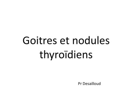 Goitres et nodules thyroïdiens Pr Desailloud.