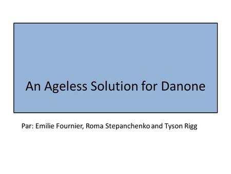 An Ageless Solution for Danone Par: Emilie Fournier, Roma Stepanchenko and Tyson Rigg.