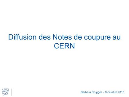 Diffusion des Notes de coupure au CERN Barbara Brugger – 9 octobre 2015.