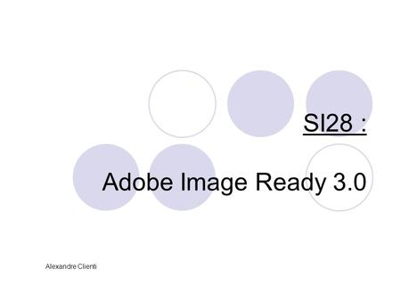 SI28 : Adobe Image Ready 3.0 Alexandre Clienti. Utilité du logiciel :  Logiciel de graphisme orienté vers le web, dérivé de photoshop (interface quasi-identique)