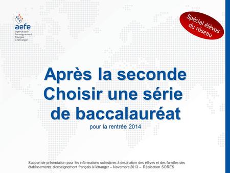 Après la seconde Choisir une série de baccalauréat pour la rentrée 2014 Support de présentation pour les informations collectives à destination des élèves.