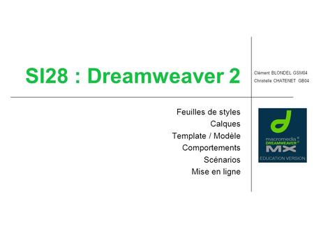 SI28 : Dreamweaver 2 Feuilles de styles Calques Template / Modèle Comportements Scénarios Mise en ligne Clément BLONDEL GSM04 Christelle CHATENET GB04.