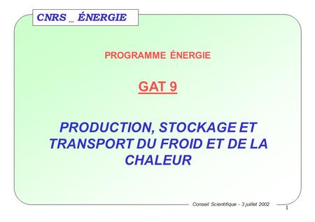 1 CNRS _ ÉNERGIE Conseil Scientifique - 3 juillet 2002 PROGRAMME ÉNERGIE GAT 9 PRODUCTION, STOCKAGE ET TRANSPORT DU FROID ET DE LA CHALEUR.