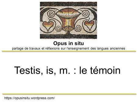 Https://opusinsitu.wordpress.com/ Opus in situ partage de travaux et réflexions sur l'enseignement des langues anciennes Testis, is, m. : le témoin.