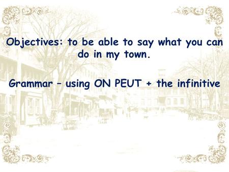 Objectives: to be able to say what you can do in my town. Grammar – using ON PEUT + the infinitive.