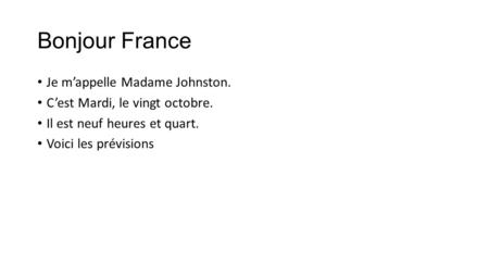 Bonjour France Je m’appelle Madame Johnston. C’est Mardi, le vingt octobre. Il est neuf heures et quart. Voici les prévisions.