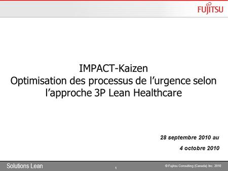 Solutions Lean 1 © Fujitsu Consulting (Canada) Inc. 2010 IMPACT-Kaizen Optimisation des processus de l’urgence selon l’approche 3P Lean Healthcare 28 septembre.
