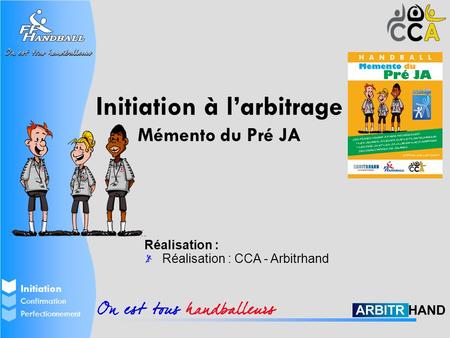 Initiation Perfectionnement Confirmation Initiation à l’arbitrage Mémento du Pré JA Réalisation : Réalisation : CCA - Arbitrhand.
