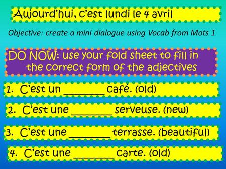 DO NOW: use your fold sheet to fill in the correct form of the adjectives Aujourd’hui, c’est lundi le 4 avril Objective: create a mini dialogue using Vocab.