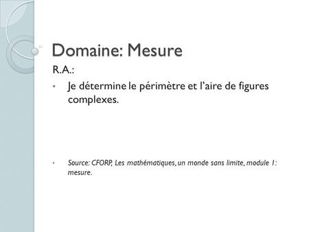 Domaine: Mesure R.A.: Je détermine le périmètre et l’aire de figures complexes. Source: CFORP, Les mathématiques, un monde sans limite, module 1: mesure.