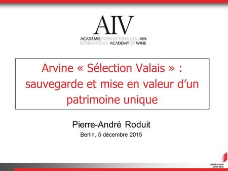 Arvine « Sélection Valais » : sauvegarde et mise en valeur d’un patrimoine unique Pierre-André Roduit Berlin, 5 décembre 2015.