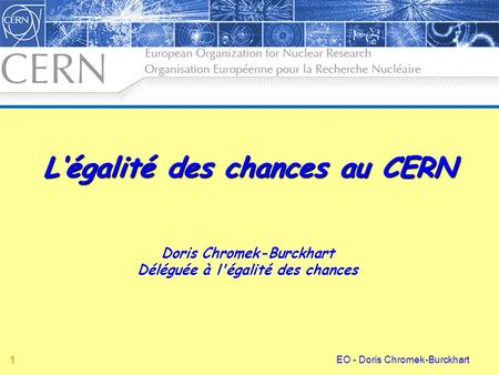 EO - Doris Chromek-Burckhart 1 Doris Chromek-Burckhart Déléguée à l'égalité des chances L‘égalité des chances au CERN.