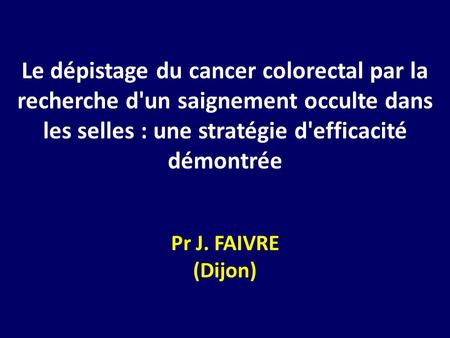 Le dépistage du cancer colorectal par la recherche d'un saignement occulte dans les selles : une stratégie d'efficacité démontrée Pr J. FAIVRE (Dijon)