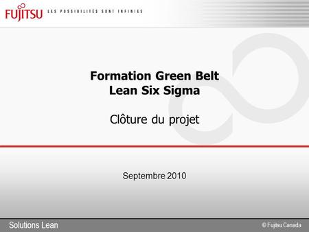 Solutions Lean © Fujitsu Canada Formation Green Belt Lean Six Sigma Clôture du projet Septembre 2010.