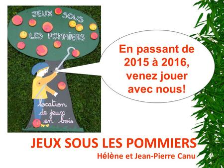 JEUX SOUS LES POMMIERS H é l è ne et Jean-Pierre Canu En passant de 2015 à 2016, venez jouer avec nous!