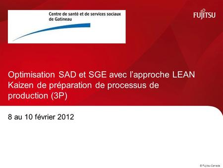 © Fujitsu Canada 8 au 10 février 2012 Optimisation SAD et SGE avec l’approche LEAN Kaizen de préparation de processus de production (3P)