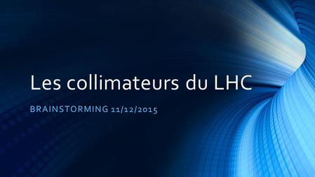 Les collimateurs du LHC BRAINSTORMING 11/12/2015.