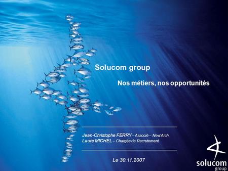 Solucom group Nos métiers, nos opportunités Jean-Christophe FERRY – Associé – New’Arch Laure MICHEL – Chargée de Recrutement Le 30.11.2007.