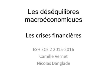 Les déséquilibres macroéconomiques Les crises financières ESH ECE 2 2015-2016 Camille Vernet Nicolas Danglade.