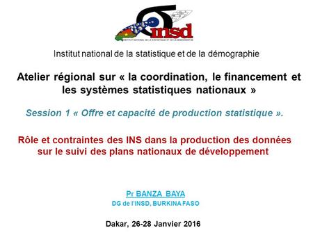 Institut national de la statistique et de la démographie Pr BANZA BAYA DG de l’INSD, BURKINA FASO Atelier régional sur « la coordination, le financement.