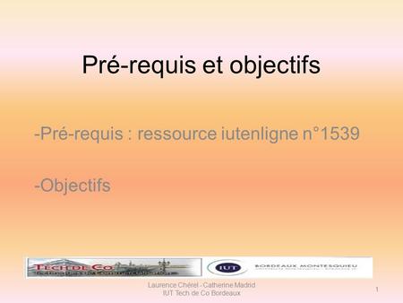 Pré-requis et objectifs -Pré-requis : ressource iutenligne n°1539 -Objectifs Laurence Chérel - Catherine Madrid IUT Tech de Co Bordeaux 1.