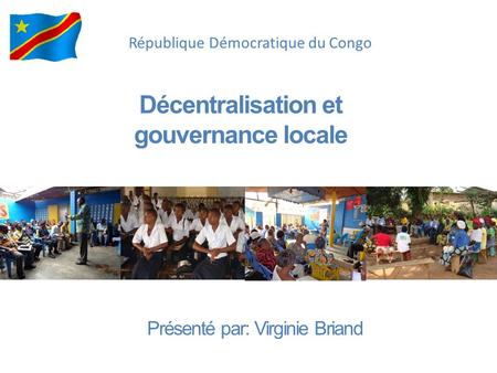 Décentralisation et gouvernance locale République Démocratique du Congo Présenté par: Virginie Briand.