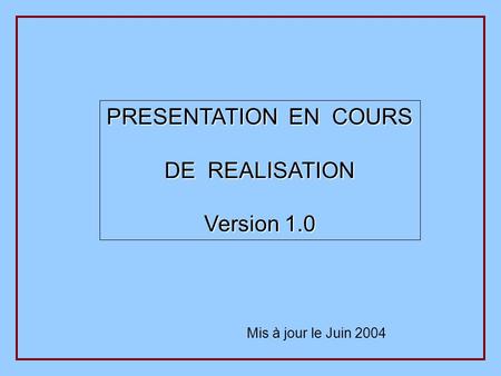 Mis à jour le Juin 2004 PRESENTATION EN COURS DE REALISATION Version 1.0.