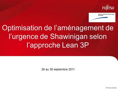 © Fujitsu Canada © Fujitsu Consulting (Canada) Inc. 2010 Optimisation de l’aménagement de l’urgence de Shawinigan selon l’approche Lean 3P 26 au 30 septembre.