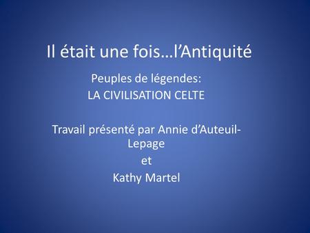 Il était une fois…l’Antiquité Peuples de légendes: LA CIVILISATION CELTE Travail présenté par Annie d’Auteuil- Lepage et Kathy Martel.
