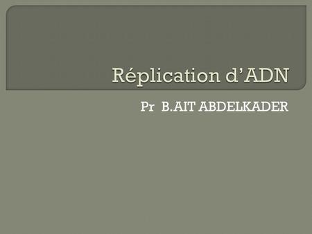 Réplication d’ADN Pr B.AIT ABDELKADER.