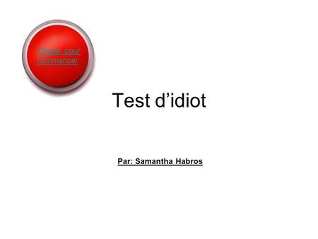 Test d’idiot Par: Samantha Habros Cliquer pour commencer.