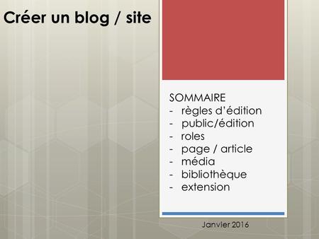 Créer un blog / site SOMMAIRE - règles d’édition - public/édition -roles -page / article -média -bibliothèque -extension Janvier 2016.