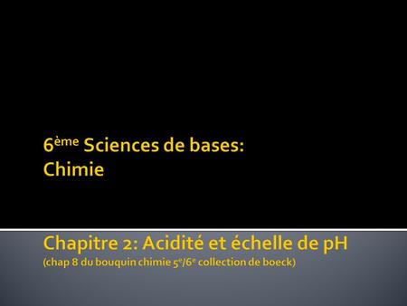 6ème Sciences de bases: Chimie Chapitre 2: Acidité et échelle de pH (chap 8 du bouquin chimie 5e/6e collection de boeck) 																C. Draguet.