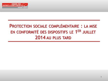 P ROTECTION SOCIALE COMPLÉMENTAIRE : LA MISE EN CONFORMITÉ DES DISPOSITIFS LE 1 ER JUILLET 2014 AU PLUS TARD 1.
