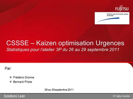 © Fujitsu Canada Solutions Lean © Fujitsu Canada Par: Frédéric Dionne Bernard Pilote 26 au 30septembre 2011 CSSSE – Kaizen optimisation Urgences Statistiques.