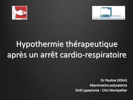 Hypothermie thérapeutique après un arrêt cardio-respiratoire Dr Pauline DERAS Réanimation polyvalente DAR Lapeyronie - CHU Montpellier.