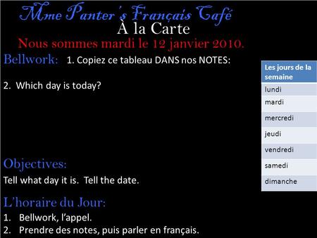 À la Carte Nous sommes mardi le 12 janvier 2010. Mme Panter’s Français Café 1. Copiez ce tableau DANS nos NOTES: 2. Which day is today? Bellwork: Objectives: